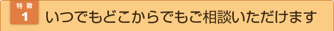 いつでもどこからでもご相談いただけます。